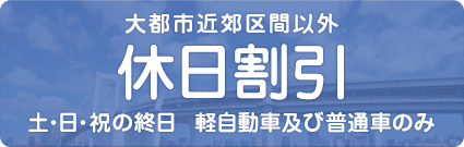 大都市近郊区間以外 休日割引 土日祝の終日 軽自動車及び普通車のみ